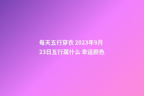 每天五行穿衣 2023年9月23日五行属什么 幸运颜色